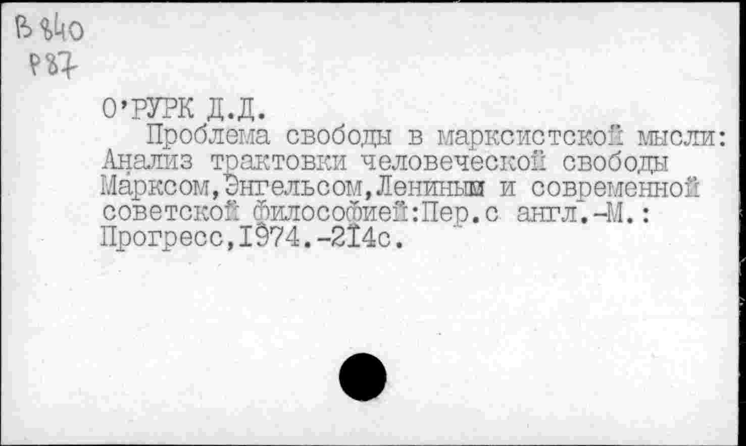 ﻿О’РУРК д.д.
Проблема свободы в марксистской мысли: Анализ трактовки человеческой свободы Марксом,Энгельсом,Лениным и современной советской философией:Пер.с англ.-М.: Прогресс,1974.-214с.